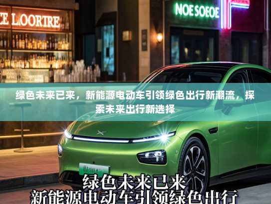 绿色未来已来，新能源电动车引领绿色出行新潮流，探索未来出行新选择
