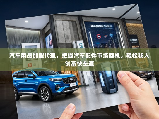 汽车用品加盟代理，把握汽车配件市场商机，轻松驶入创富快车道