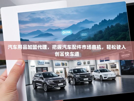 汽车用品加盟代理，把握汽车配件市场商机，轻松驶入创富快车道