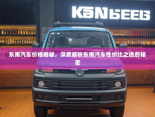 东南汽车价格揭秘，深度解析东南汽车性价比之选的秘密