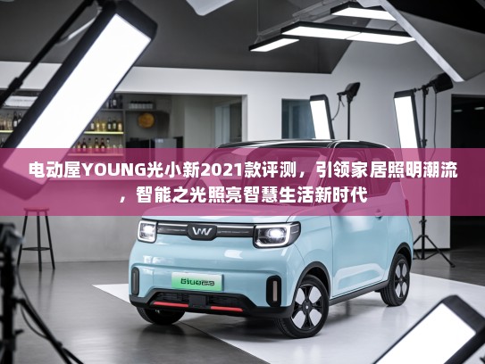 电动屋YOUNG光小新2021款评测，引领家居照明潮流，智能之光照亮智慧生活新时代