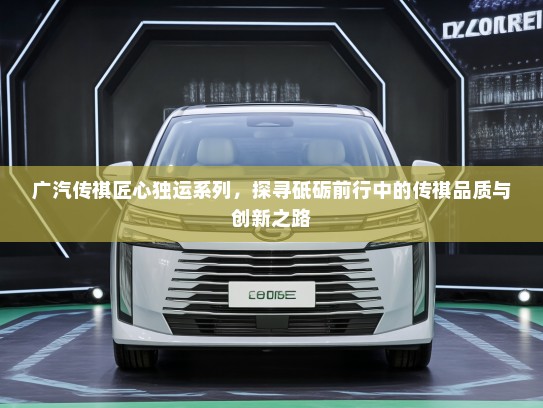 广汽传祺匠心独运系列，探寻砥砺前行中的传祺品质与创新之路