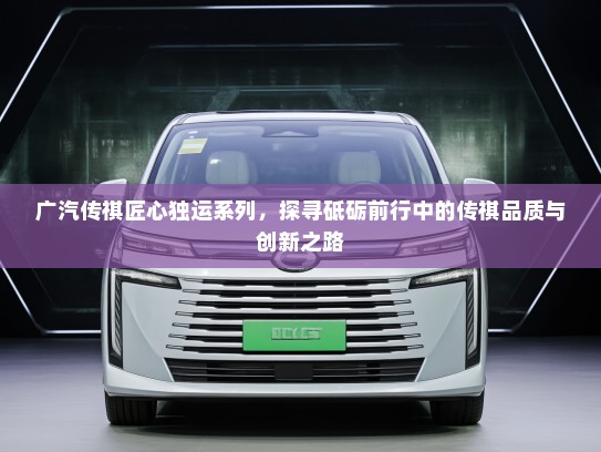 广汽传祺匠心独运系列，探寻砥砺前行中的传祺品质与创新之路