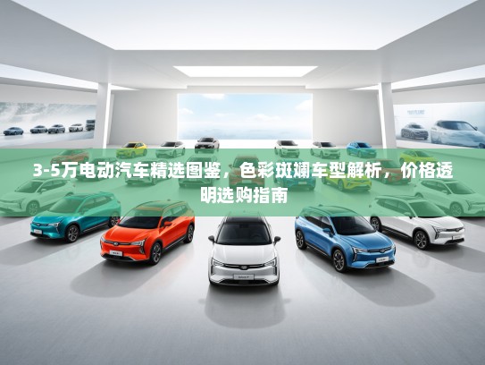 3-5万电动汽车精选图鉴，色彩斑斓车型解析，价格透明选购指南