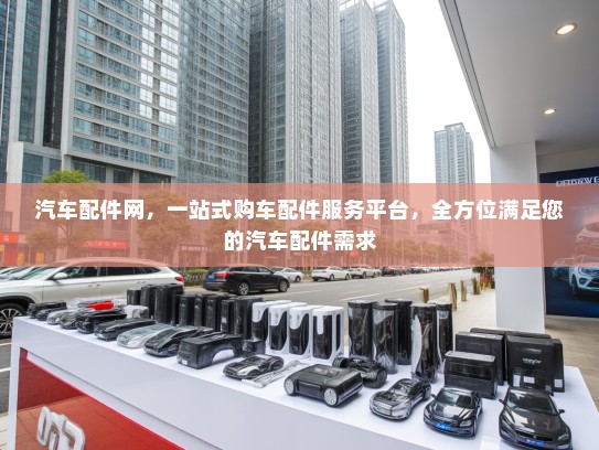 汽车配件网，一站式购车配件服务平台，全方位满足您的汽车配件需求