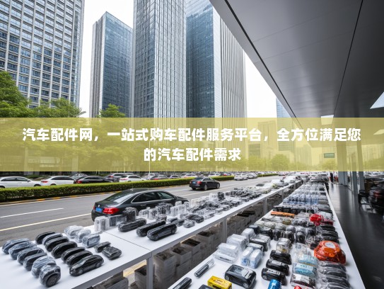 汽车配件网，一站式购车配件服务平台，全方位满足您的汽车配件需求