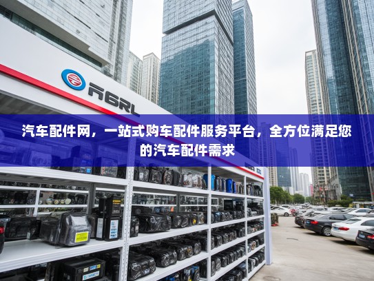汽车配件网，一站式购车配件服务平台，全方位满足您的汽车配件需求
