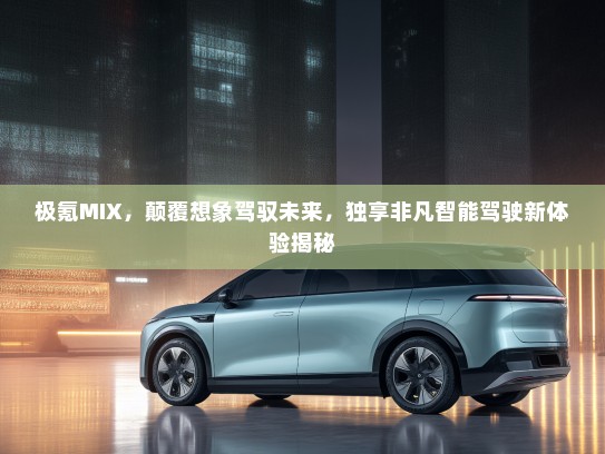 极氪MIX，颠覆想象驾驭未来，独享非凡智能驾驶新体验揭秘