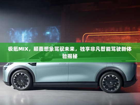 极氪MIX，颠覆想象驾驭未来，独享非凡智能驾驶新体验揭秘