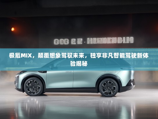 极氪MIX，颠覆想象驾驭未来，独享非凡智能驾驶新体验揭秘