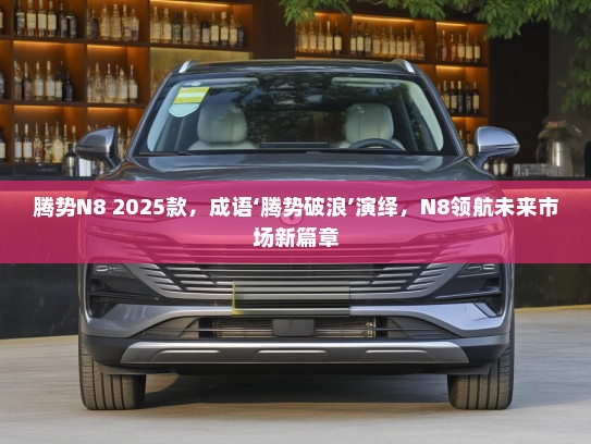 腾势N8 2025款，成语‘腾势破浪’演绎，N8领航未来市场新篇章