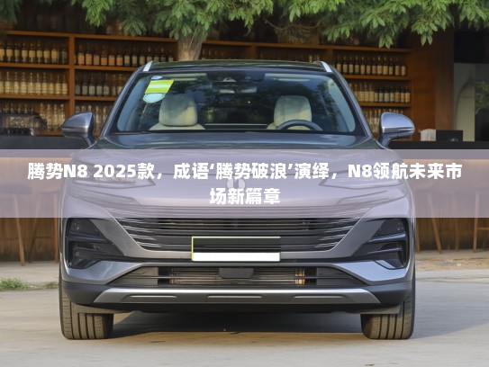 腾势N8 2025款，成语‘腾势破浪’演绎，N8领航未来市场新篇章