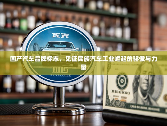 国产汽车品牌标志，见证民族汽车工业崛起的骄傲与力量