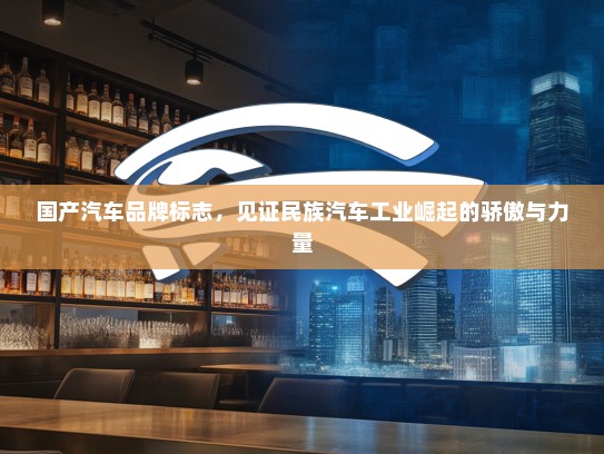 国产汽车品牌标志，见证民族汽车工业崛起的骄傲与力量