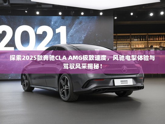 探索2025款奔驰CLA AMG极致速度，风驰电掣体验与驾驭风采揭秘！