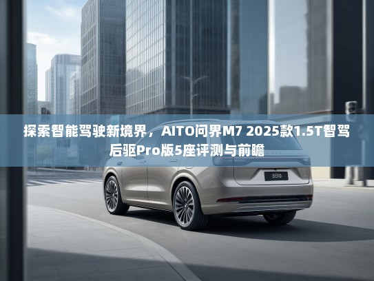 探索智能驾驶新境界，AITO问界M7 2025款1.5T智驾后驱Pro版5座评测与前瞻