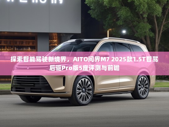 探索智能驾驶新境界，AITO问界M7 2025款1.5T智驾后驱Pro版5座评测与前瞻