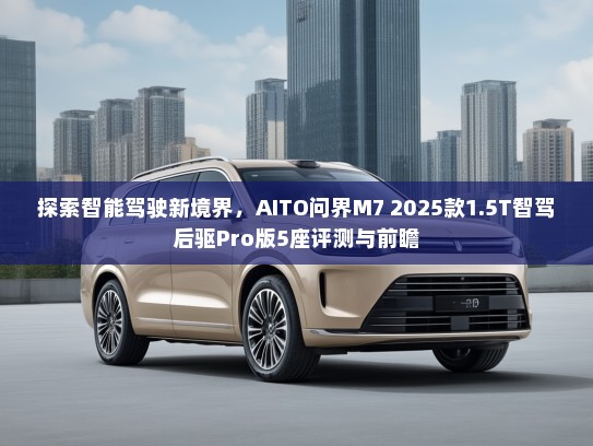 探索智能驾驶新境界，AITO问界M7 2025款1.5T智驾后驱Pro版5座评测与前瞻