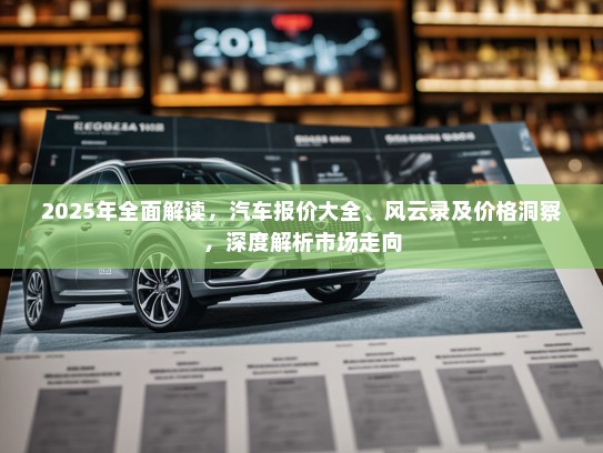 2025年全面解读，汽车报价大全、风云录及价格洞察，深度解析市场走向