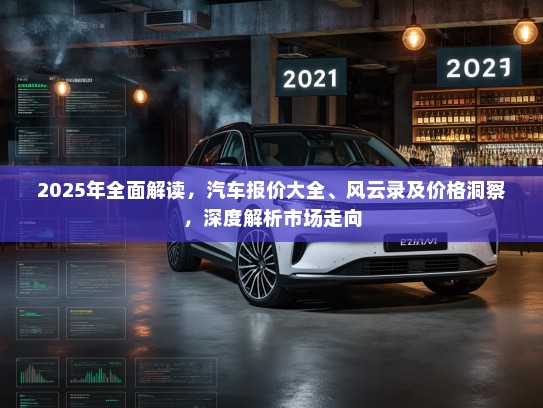 2025年全面解读，汽车报价大全、风云录及价格洞察，深度解析市场走向