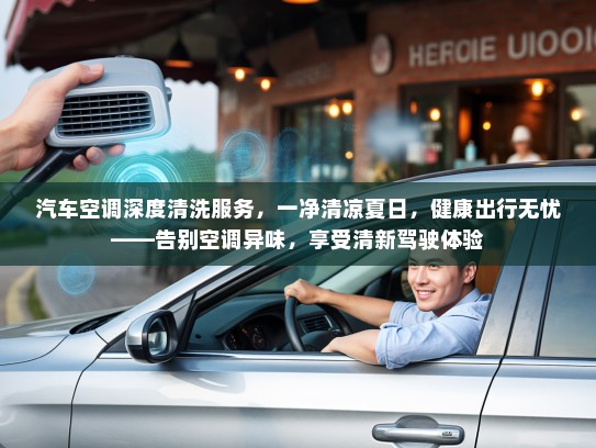汽车空调深度清洗服务，一净清凉夏日，健康出行无忧——告别空调异味，享受清新驾驶体验