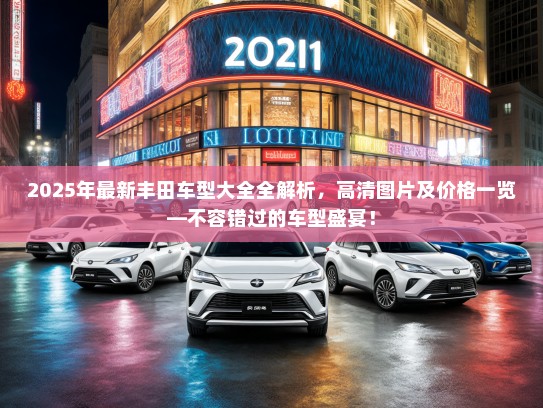 2025年最新丰田车型大全全解析，高清图片及价格一览—不容错过的车型盛宴！