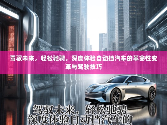 驾驭未来,轻松驰骋,深度体验自动挡汽车的革命性变革与驾驶技巧 驾驭未来,轻松驰骋,深度体验自动挡汽车的革命性变革与驾驶技巧