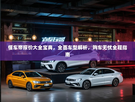 懂车帝报价大全宝典，全面车型解析，购车无忧全程指南