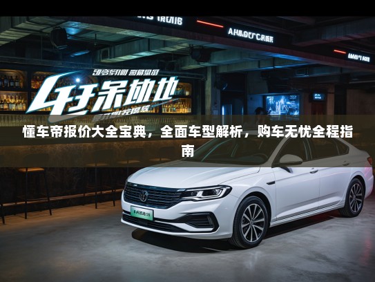懂车帝报价大全宝典，全面车型解析，购车无忧全程指南