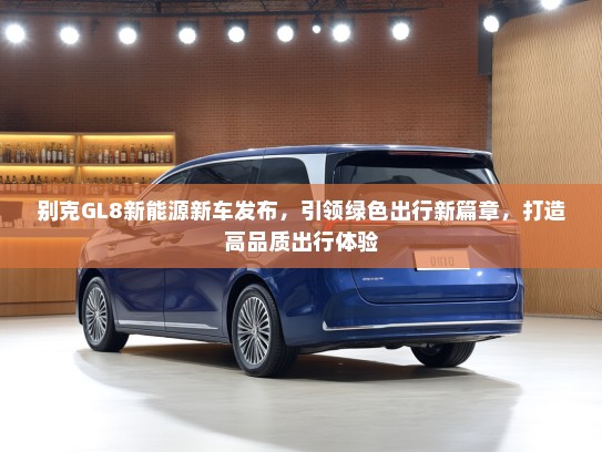 别克GL8新能源新车发布，引领绿色出行新篇章，打造高品质出行体验