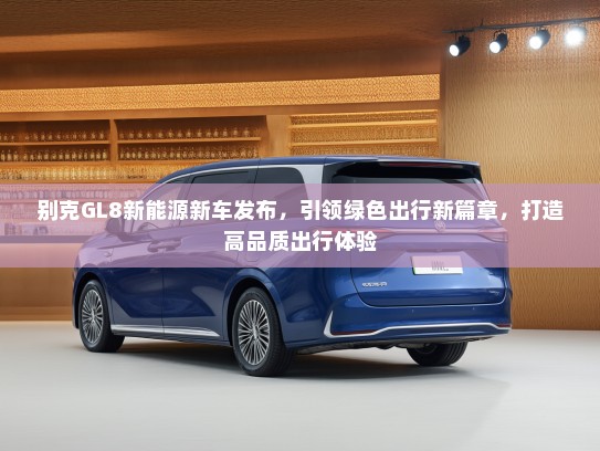 别克GL8新能源新车发布，引领绿色出行新篇章，打造高品质出行体验