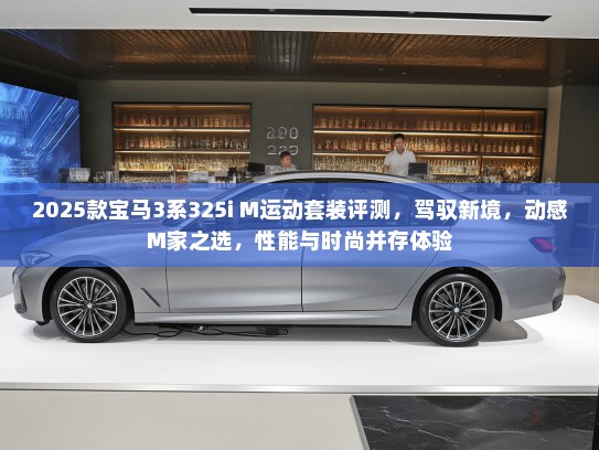 2025款宝马3系325i M运动套装评测，驾驭新境，动感M家之选，性能与时尚并存体验