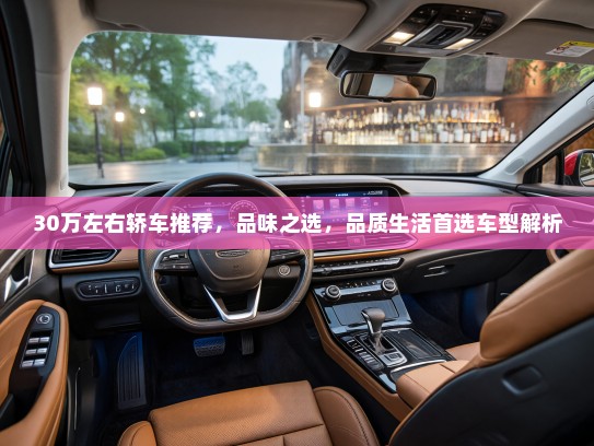 30万左右轿车推荐，品味之选，品质生活首选车型解析