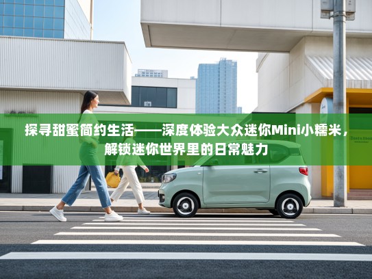 探寻甜蜜简约生活——深度体验大众迷你Mini小糯米，解锁迷你世界里的日常魅力