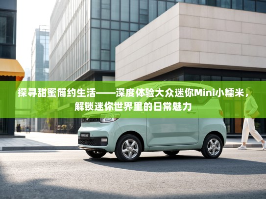 探寻甜蜜简约生活——深度体验大众迷你Mini小糯米，解锁迷你世界里的日常魅力