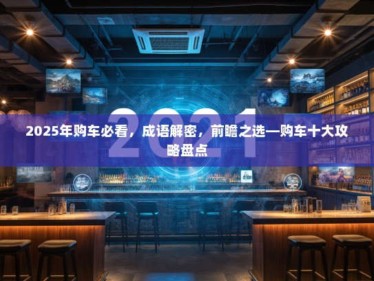 2025年购车必看，成语解密，前瞻之选—购车十大攻略盘点