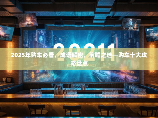 2025年购车必看，成语解密，前瞻之选—购车十大攻略盘点