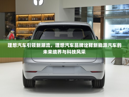 理想汽车引领新潮流，理想汽车品牌诠释新能源汽车的未来境界与科技风采
