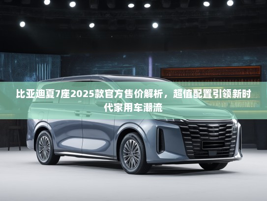 比亚迪夏7座2025款官方售价解析，超值配置引领新时代家用车潮流