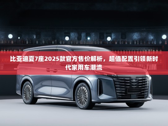 比亚迪夏7座2025款官方售价解析，超值配置引领新时代家用车潮流