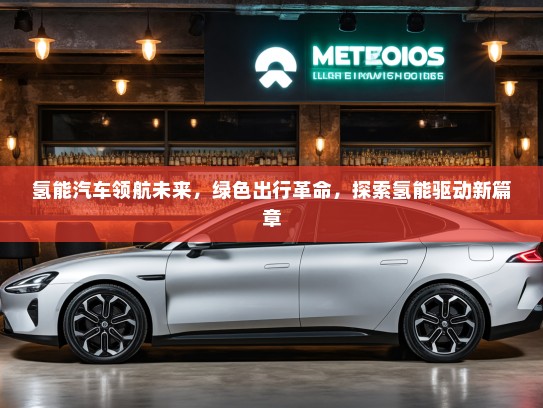 氢能汽车领航未来，绿色出行革命，探索氢能驱动新篇章