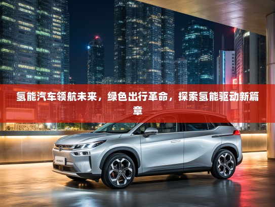 氢能汽车领航未来，绿色出行革命，探索氢能驱动新篇章