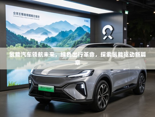 氢能汽车领航未来，绿色出行革命，探索氢能驱动新篇章