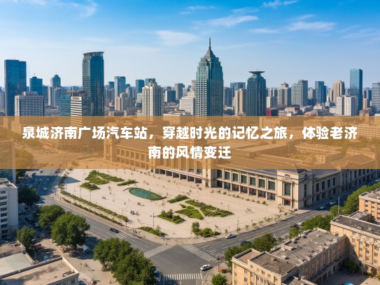 泉城济南广场汽车站,穿越时光的记忆之旅,体验老济南的风情变迁 泉城济南广场汽车站,穿越时光的记忆之旅,体验老济南的风情变迁