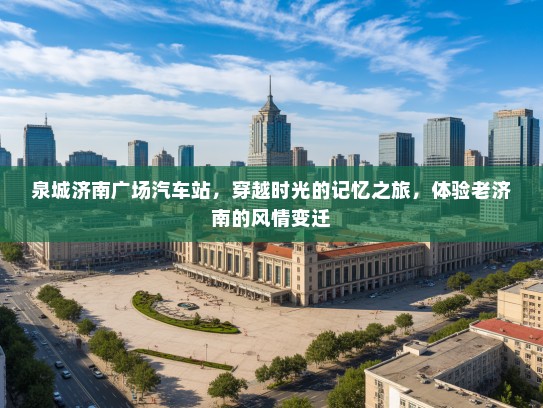 泉城济南广场汽车站,穿越时光的记忆之旅,体验老济南的风情变迁 泉城济南广场汽车站,穿越时光的记忆之旅,体验老济南的风情变迁