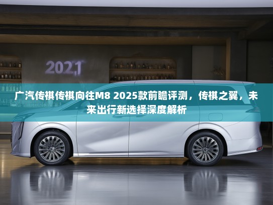 广汽传祺传祺向往M8 2025款前瞻评测，传祺之翼，未来出行新选择深度解析