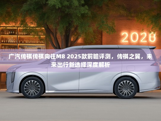广汽传祺传祺向往M8 2025款前瞻评测，传祺之翼，未来出行新选择深度解析