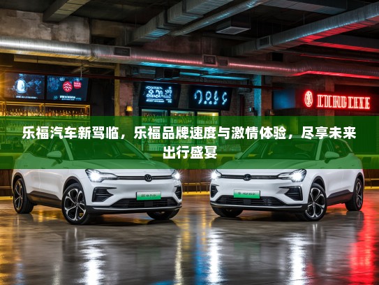 乐福汽车新驾临，乐福品牌速度与激情体验，尽享未来出行盛宴