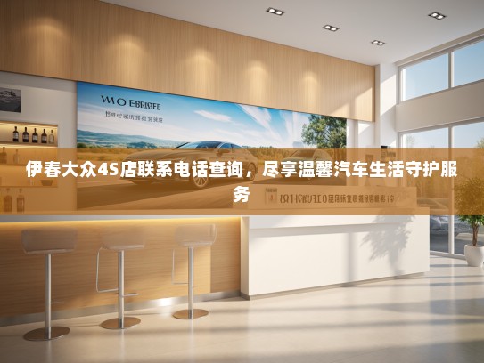 伊春大众4S店联系电话查询,尽享温馨汽车生活守护服务 伊春大众4S店联系电话查询,尽享温馨汽车生活守护服务
