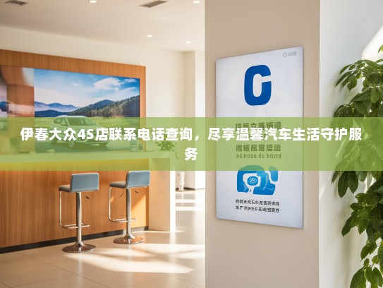 伊春大众4S店联系电话查询,尽享温馨汽车生活守护服务 伊春大众4S店联系电话查询,尽享温馨汽车生活守护服务